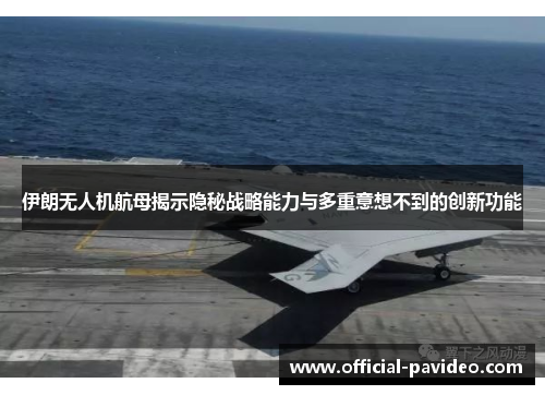 伊朗无人机航母揭示隐秘战略能力与多重意想不到的创新功能