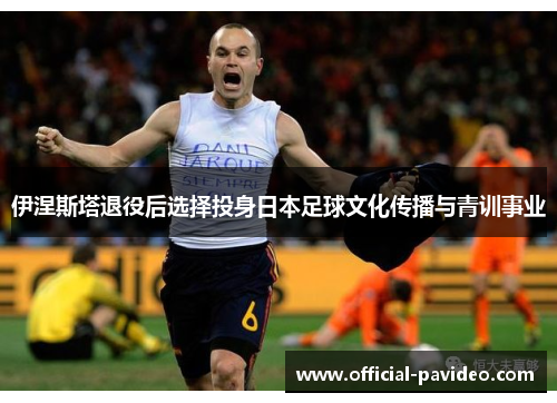 伊涅斯塔退役后选择投身日本足球文化传播与青训事业