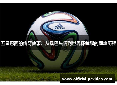 五星巴西的传奇故事：从桑巴热情到世界杯荣耀的辉煌历程