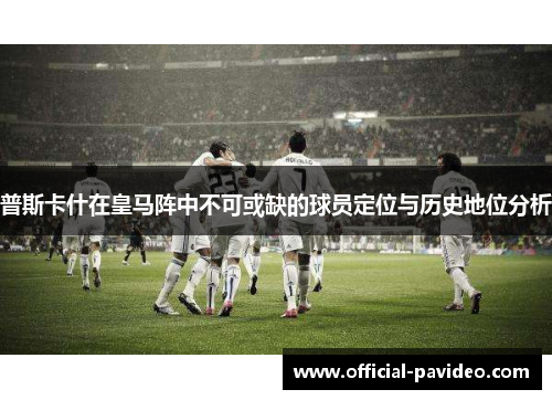 普斯卡什在皇马阵中不可或缺的球员定位与历史地位分析