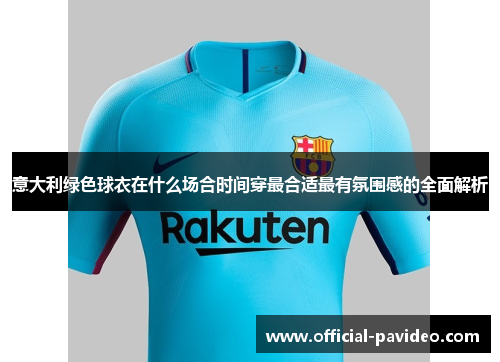 意大利绿色球衣在什么场合时间穿最合适最有氛围感的全面解析