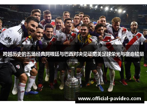 跨越历史的五场经典阿根廷与巴西对决见证南美足球荣光与宿命较量