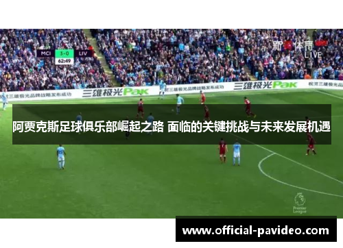 阿贾克斯足球俱乐部崛起之路 面临的关键挑战与未来发展机遇