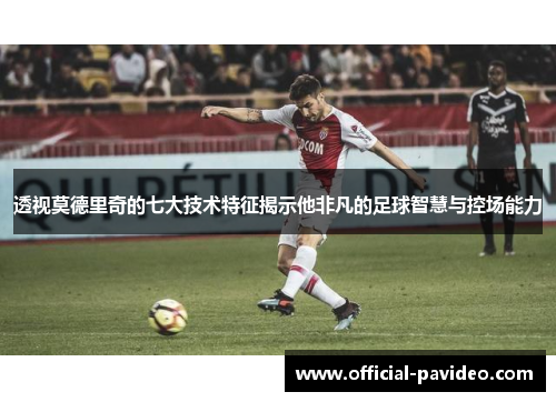 透视莫德里奇的七大技术特征揭示他非凡的足球智慧与控场能力