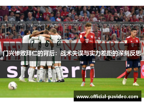 门兴惨败拜仁的背后:战术失误与实力差距的深刻反思 门兴惨败拜仁的背后:战术失误与实力差距的深刻反思