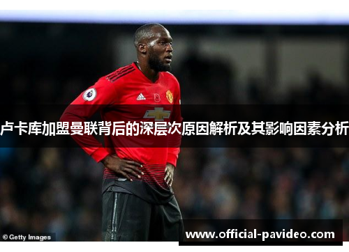 卢卡库加盟曼联背后的深层次原因解析及其影响因素分析 卢卡库加盟曼联背后的深层次原因解析及其影响因素分析