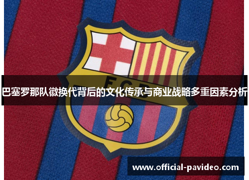 巴塞罗那队徽换代背后的文化传承与商业战略多重因素分析 巴塞罗那队徽换代背后的文化传承与商业战略多重因素分析