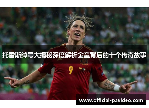 托雷斯绰号大揭秘深度解析金童背后的十个传奇故事 托雷斯绰号大揭秘深度解析金童背后的十个传奇故事