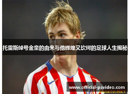 托雷斯绰号金童的由来与他辉煌又坎坷的足球人生揭秘 托雷斯绰号金童的由来与他辉煌又坎坷的足球人生揭秘