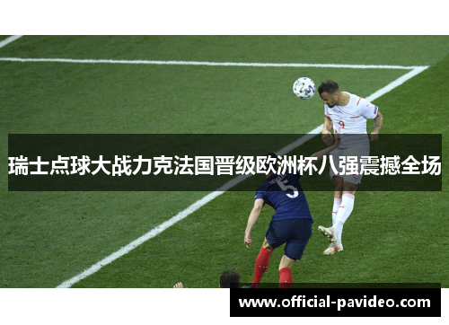 瑞士点球大战力克法国晋级欧洲杯八强震撼全场
