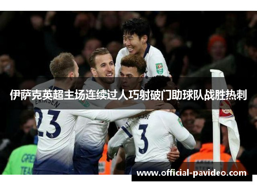 伊萨克英超主场连续过人巧射破门助球队战胜热刺