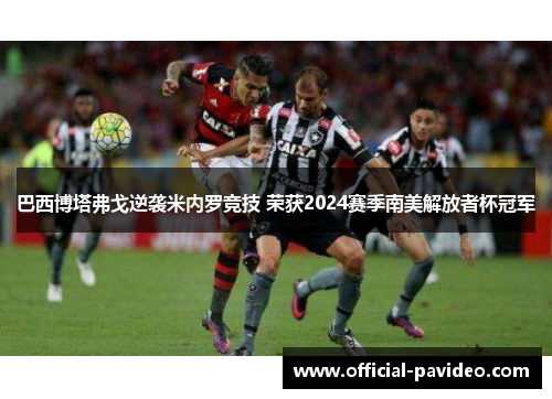 巴西博塔弗戈逆袭米内罗竞技 荣获2024赛季南美解放者杯冠军