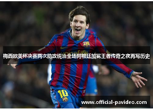 梅西欧美杯决赛两次助攻统治全场阿根廷加冕王者传奇之夜再写历史