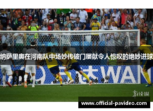 纳萨里奥在河南队中场妙传破门屡献令人惊叹的绝妙进球