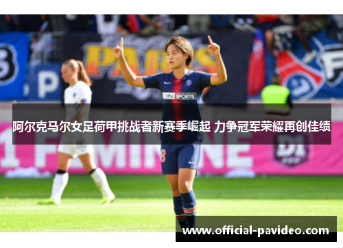 阿尔克马尔女足荷甲挑战者新赛季崛起 力争冠军荣耀再创佳绩