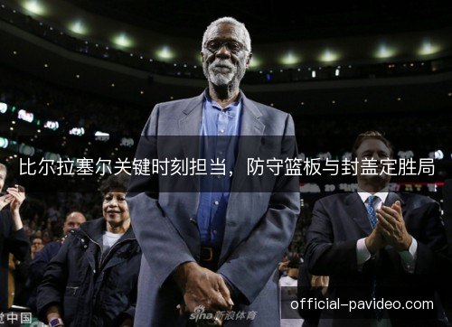 比尔拉塞尔关键时刻担当，防守篮板与封盖定胜局